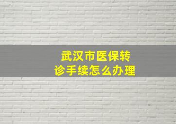 武汉市医保转诊手续怎么办理