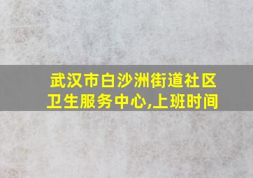 武汉市白沙洲街道社区卫生服务中心,上班时间