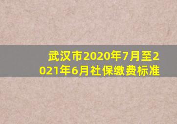 武汉市2020年7月至2021年6月社保缴费标准