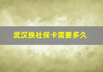 武汉换社保卡需要多久