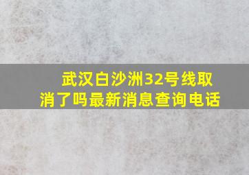 武汉白沙洲32号线取消了吗最新消息查询电话