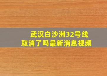 武汉白沙洲32号线取消了吗最新消息视频