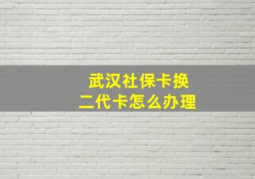 武汉社保卡换二代卡怎么办理