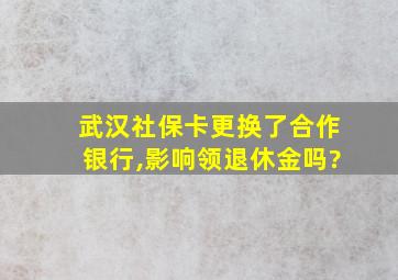 武汉社保卡更换了合作银行,影响领退休金吗?