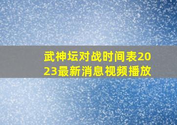 武神坛对战时间表2023最新消息视频播放