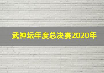 武神坛年度总决赛2020年