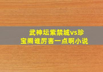 武神坛紫禁城vs珍宝阁谁厉害一点啊小说