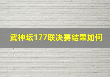 武神坛177联决赛结果如何