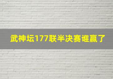 武神坛177联半决赛谁赢了