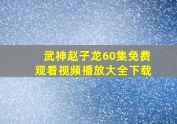 武神赵子龙60集免费观看视频播放大全下载