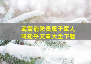 武警消防员属于军人吗知乎文章大全下载