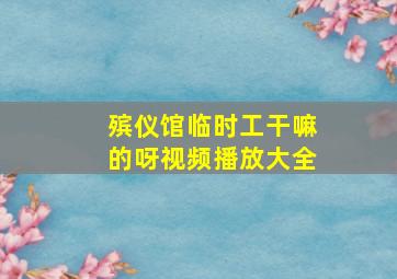 殡仪馆临时工干嘛的呀视频播放大全