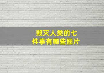 毁灭人类的七件事有哪些图片