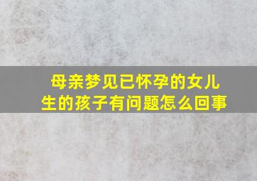 母亲梦见已怀孕的女儿生的孩子有问题怎么回事