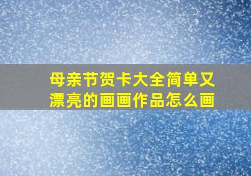 母亲节贺卡大全简单又漂亮的画画作品怎么画