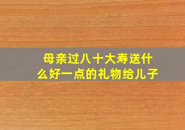 母亲过八十大寿送什么好一点的礼物给儿子