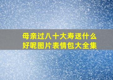 母亲过八十大寿送什么好呢图片表情包大全集