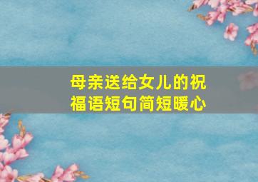 母亲送给女儿的祝福语短句简短暖心