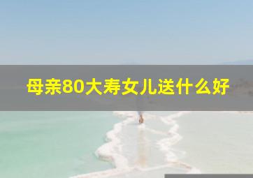 母亲80大寿女儿送什么好