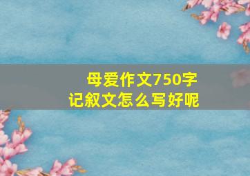 母爱作文750字记叙文怎么写好呢