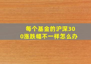 每个基金的沪深300涨跌幅不一样怎么办