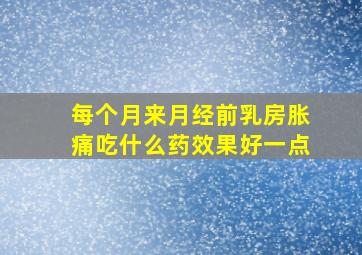 每个月来月经前乳房胀痛吃什么药效果好一点