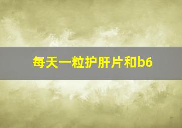 每天一粒护肝片和b6