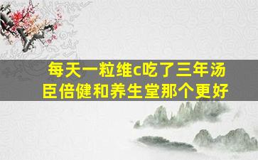 每天一粒维c吃了三年汤臣倍健和养生堂那个更好