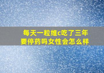 每天一粒维c吃了三年要停药吗女性会怎么样