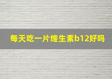 每天吃一片维生素b12好吗