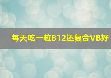 每天吃一粒B12还复合VB好