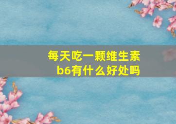 每天吃一颗维生素b6有什么好处吗