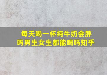 每天喝一杯纯牛奶会胖吗男生女生都能喝吗知乎