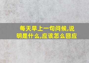 每天早上一句问候,说明是什么,应该怎么回应