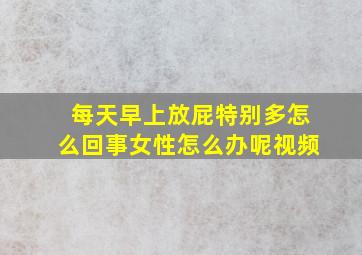 每天早上放屁特别多怎么回事女性怎么办呢视频