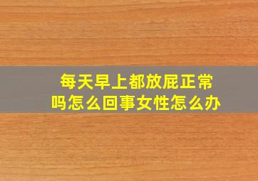 每天早上都放屁正常吗怎么回事女性怎么办