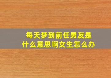 每天梦到前任男友是什么意思啊女生怎么办