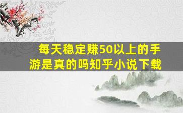 每天稳定赚50以上的手游是真的吗知乎小说下载