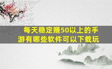 每天稳定赚50以上的手游有哪些软件可以下载玩