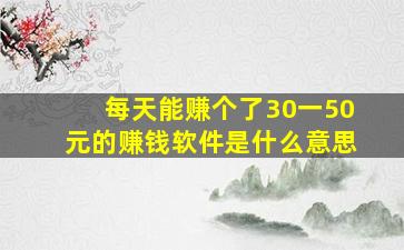 每天能赚个了30一50元的赚钱软件是什么意思