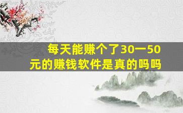 每天能赚个了30一50元的赚钱软件是真的吗吗