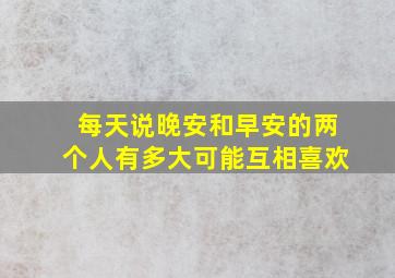 每天说晚安和早安的两个人有多大可能互相喜欢