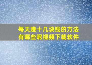 每天赚十几块钱的方法有哪些呢视频下载软件