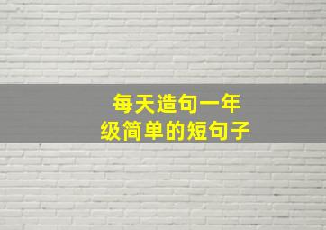 每天造句一年级简单的短句子