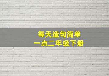 每天造句简单一点二年级下册