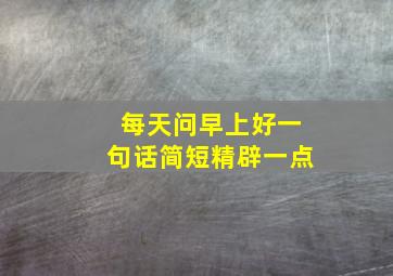 每天问早上好一句话简短精辟一点