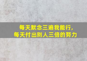 每天默念三遍我能行,每天付出别人三倍的努力