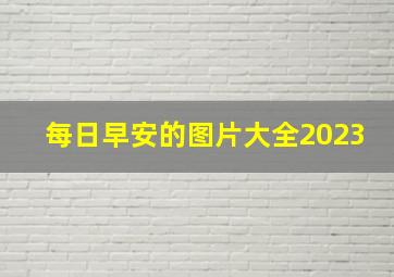 每日早安的图片大全2023