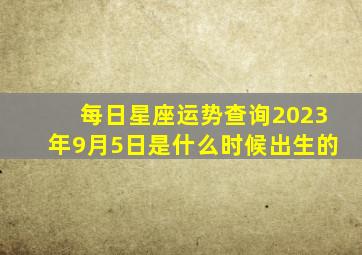 每日星座运势查询2023年9月5日是什么时候出生的