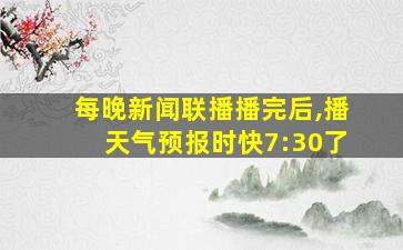 每晚新闻联播播完后,播天气预报时快7:30了